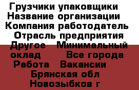 Грузчики-упаковщики › Название организации ­ Компания-работодатель › Отрасль предприятия ­ Другое › Минимальный оклад ­ 1 - Все города Работа » Вакансии   . Брянская обл.,Новозыбков г.